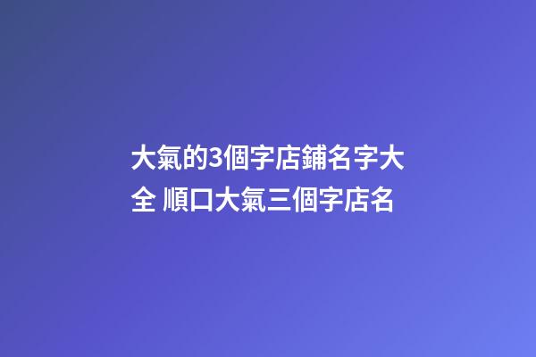 大氣的3個字店鋪名字大全 順口大氣三個字店名-第1張-店鋪起名-玄機派